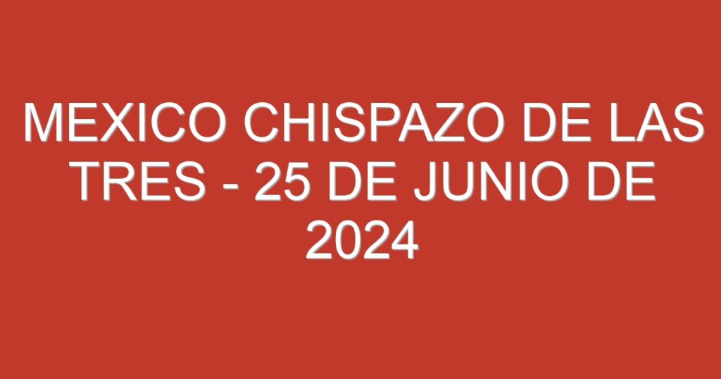 Mexico Chispazo De las Tres – 25 de junio de 2024