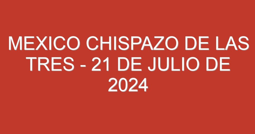 Mexico Chispazo De las Tres – 21 de julio de 2024