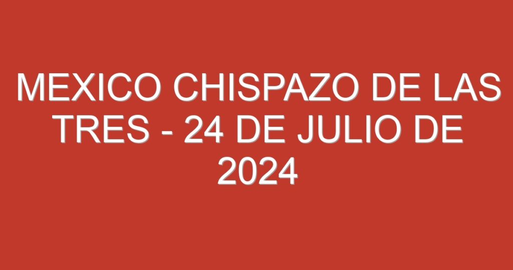 Mexico Chispazo De las Tres – 24 de julio de 2024