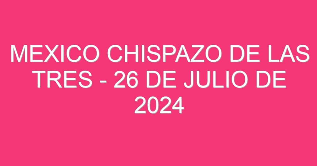 Mexico Chispazo De las Tres – 26 de julio de 2024