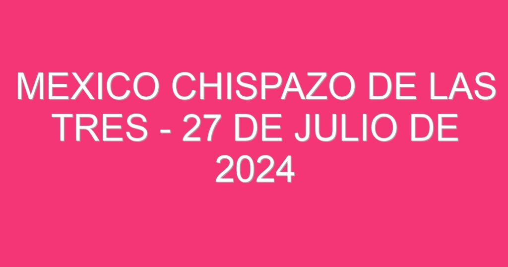 Mexico Chispazo De las Tres – 27 de julio de 2024