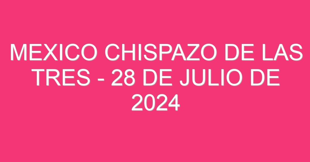 Mexico Chispazo De las Tres – 28 de julio de 2024