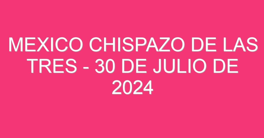 Mexico Chispazo De las Tres – 30 de julio de 2024