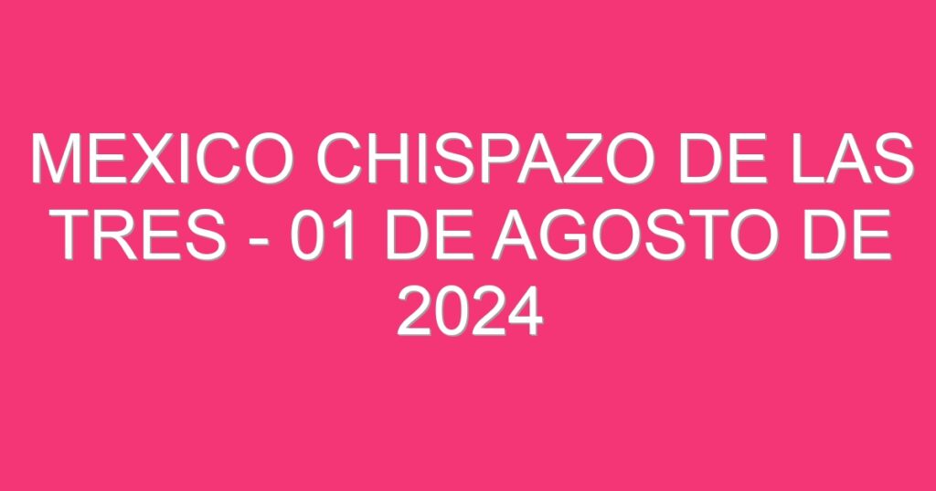 Mexico Chispazo De las Tres – 01 de agosto de 2024