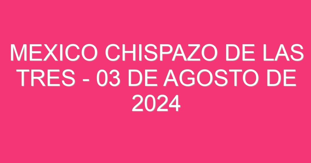 Mexico Chispazo De las Tres – 03 de agosto de 2024