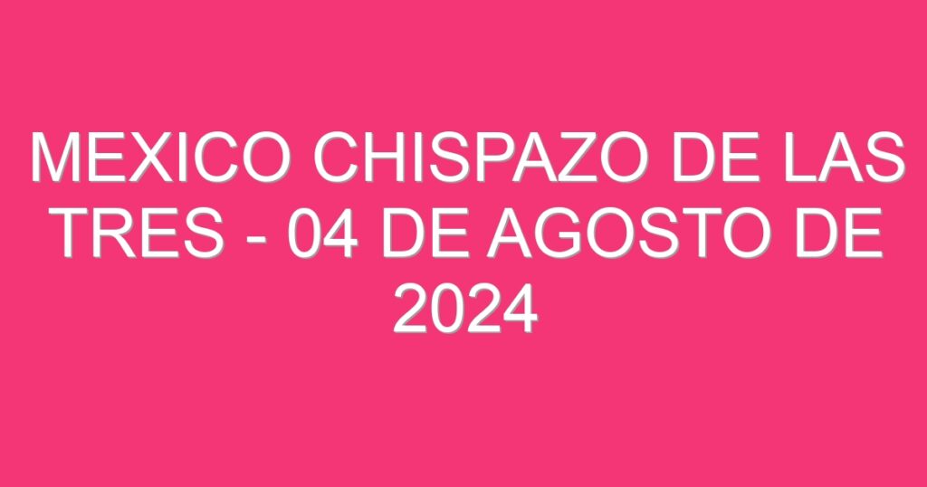 Mexico Chispazo De las Tres – 04 de agosto de 2024