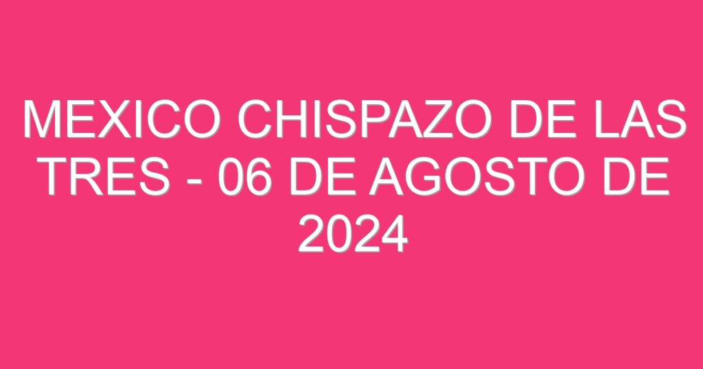 Mexico Chispazo De las Tres – 06 de agosto de 2024