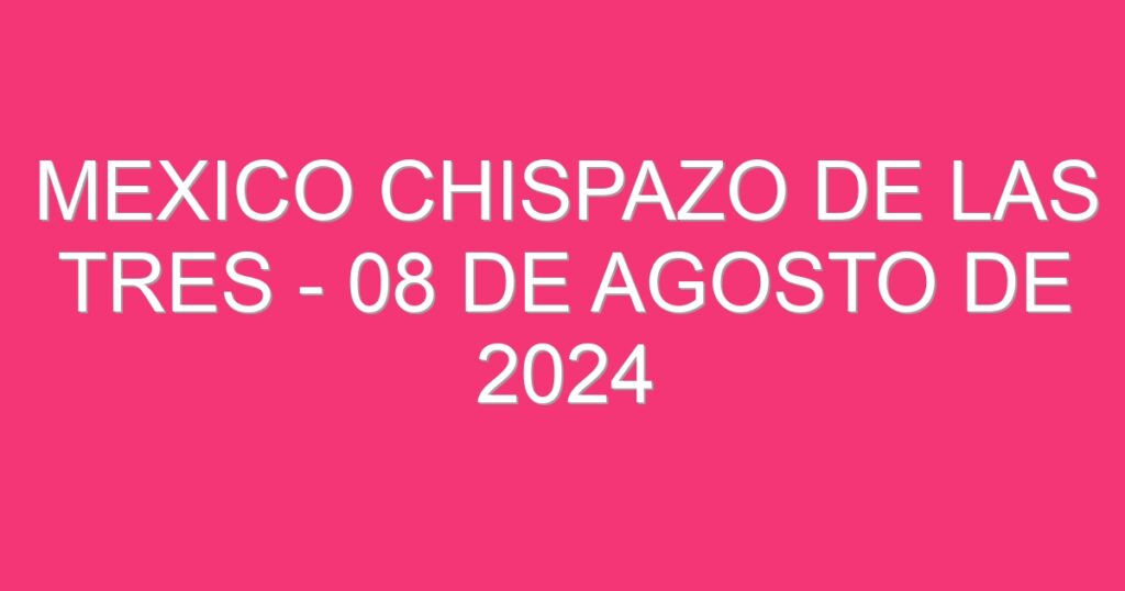 Mexico Chispazo De las Tres – 08 de agosto de 2024