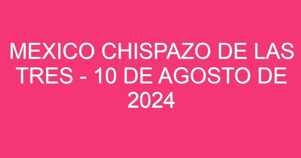 Mexico Chispazo De las Tres – 10 de agosto de 2024