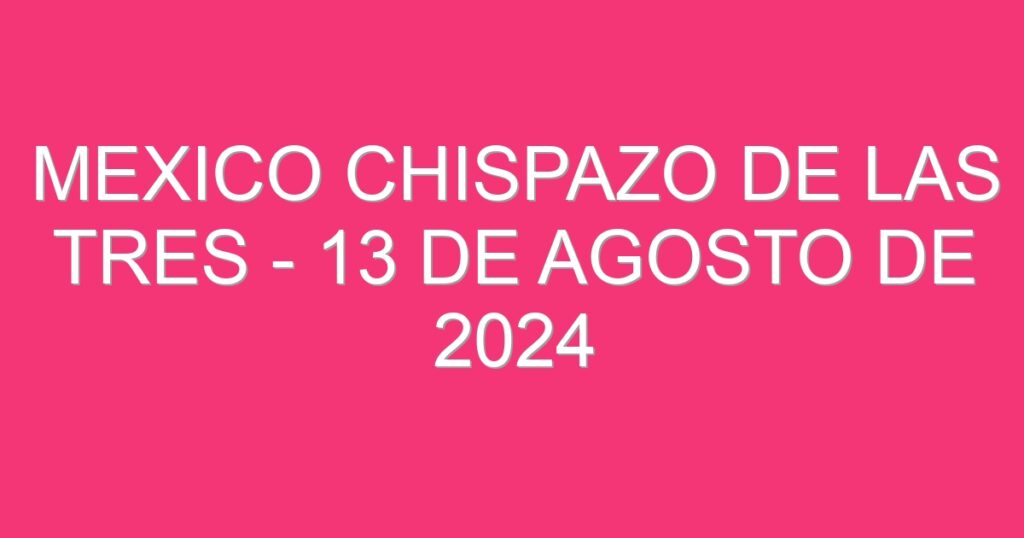 Mexico Chispazo De las Tres – 13 de agosto de 2024