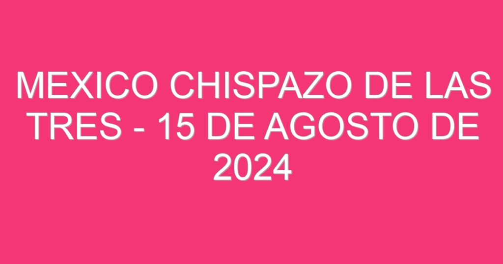 Mexico Chispazo De las Tres – 15 de agosto de 2024