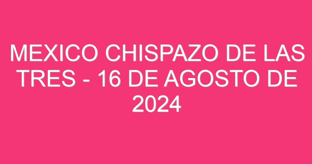 Mexico Chispazo De las Tres – 16 de agosto de 2024