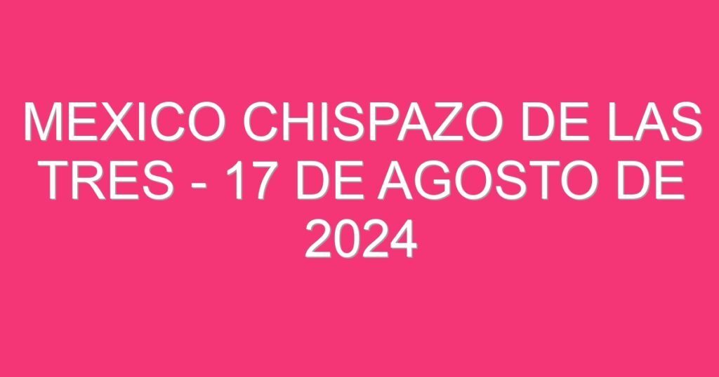 Mexico Chispazo De las Tres – 17 de agosto de 2024