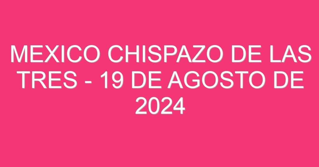 Mexico Chispazo De las Tres – 19 de agosto de 2024