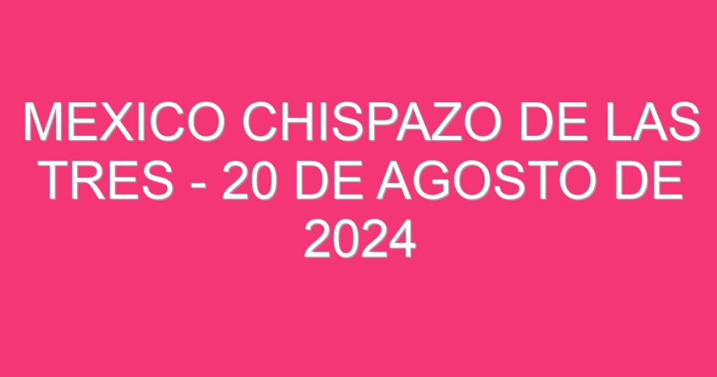 Mexico Chispazo De las Tres – 20 de agosto de 2024