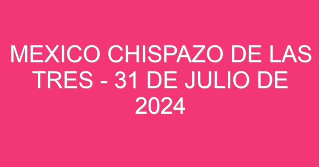 Mexico Chispazo De las Tres – 31 de julio de 2024